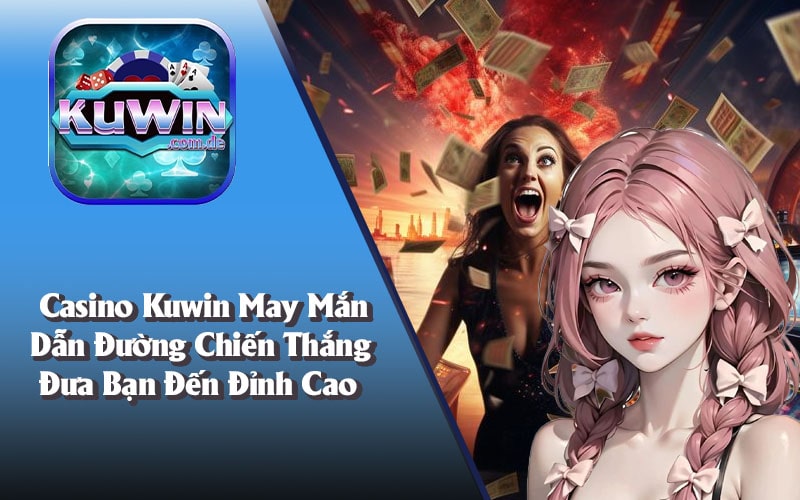 Hãy tự tin, hãy chơi lớn – Casino Kuwin không dành cho những kẻ sợ hãi