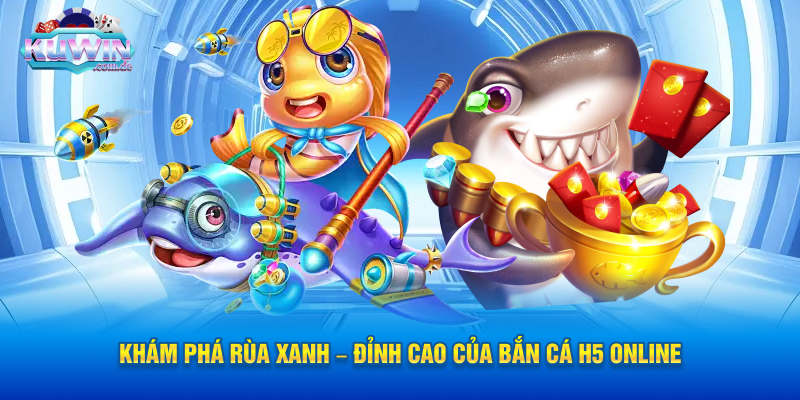 Khám Phá Rùa Xanh – Đỉnh Cao Của Bắn Cá H5 online