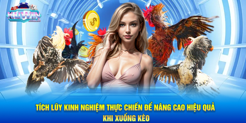 Tích lũy kinh nghiệm thực chiến để nâng cao hiệu quả khi xuống kèo